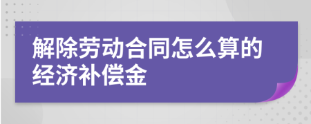 解除勞動(dòng)合同怎么算的經(jīng)濟(jì)補(bǔ)償金