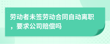 勞動者未簽勞動合同自動離職，要求公司賠償嗎