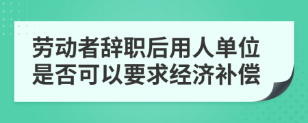 勞動者辭職后用人單位是否可以要求經(jīng)濟(jì)補(bǔ)償