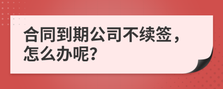合同到期公司不續(xù)簽，怎么辦呢？