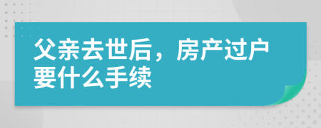 父親去世后，房產過戶要什么手續(xù)