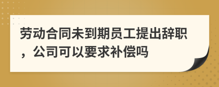 勞動(dòng)合同未到期員工提出辭職，公司可以要求補(bǔ)償嗎