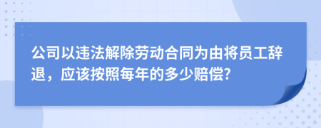 公司以違法解除勞動合同為由將員工辭退，應(yīng)該按照每年的多少賠償?
