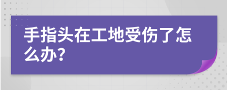 手指頭在工地受傷了怎么辦？