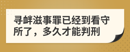 尋釁滋事罪已經(jīng)到看守所了，多久才能判刑