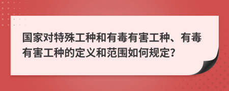 國家對特殊工種和有毒有害工種、有毒有害工種的定義和范圍如何規(guī)定？