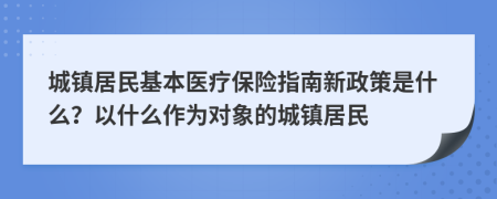 城鎮(zhèn)居民基本醫(yī)療保險指南新政策是什么？以什么作為對象的城鎮(zhèn)居民