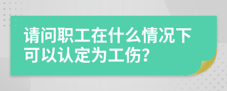 請問職工在什么情況下可以認定為工傷？
