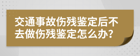 交通事故傷殘鑒定后不去做傷殘鑒定怎么辦？