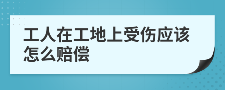 工人在工地上受傷應該怎么賠償