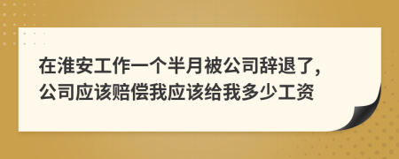 在淮安工作一個(gè)半月被公司辭退了, 公司應(yīng)該賠償我應(yīng)該給我多少工資