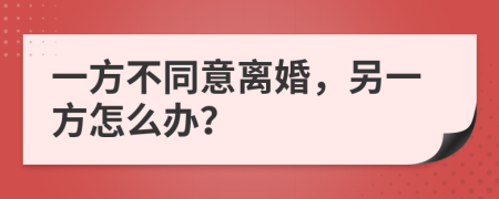 一方不同意離婚，另一方怎么辦？