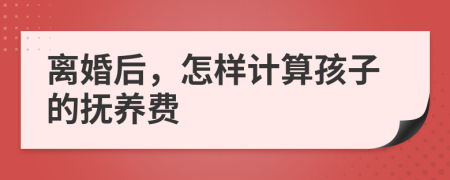 離婚后，怎樣計算孩子的撫養(yǎng)費