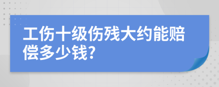 工傷十級傷殘大約能賠償多少錢?