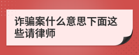 詐騙案什么意思下面這些請(qǐng)律師