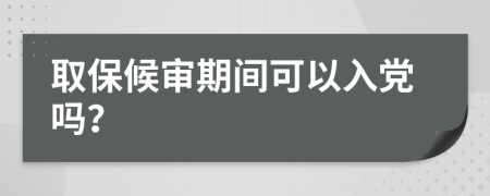 取保候?qū)徠陂g可以入黨嗎？