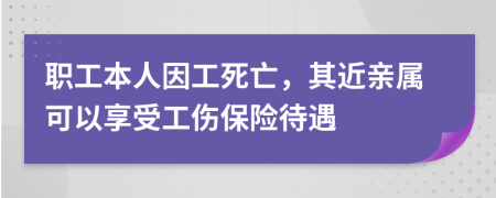 職工本人因工死亡，其近親屬可以享受工傷保險待遇