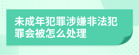 未成年犯罪涉嫌非法犯罪會(huì)被怎么處理
