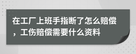 在工廠上班手指斷了怎么賠償，工傷賠償需要什么資料