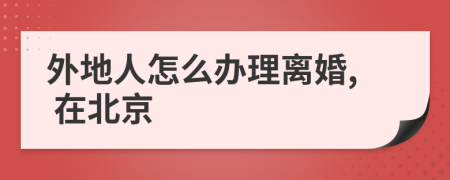 外地人怎么辦理離婚, 在北京