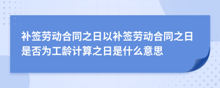 補(bǔ)簽勞動(dòng)合同之日以補(bǔ)簽勞動(dòng)合同之日是否為工齡計(jì)算之日是什么意思