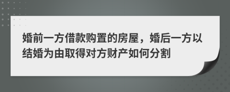 婚前一方借款購(gòu)置的房屋，婚后一方以結(jié)婚為由取得對(duì)方財(cái)產(chǎn)如何分割