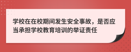 學校在在校期間發(fā)生安全事故，是否應當承擔學校教育培訓的舉證責任