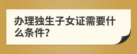 辦理獨生子女證需要什么條件？