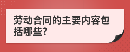 勞動(dòng)合同的主要內(nèi)容包括哪些?