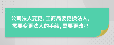 公司法人變更, 工商局要更換法人, 需要變更法人的手續(xù), 需要更改嗎