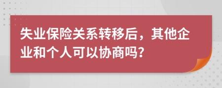 失業(yè)保險關系轉(zhuǎn)移后，其他企業(yè)和個人可以協(xié)商嗎？