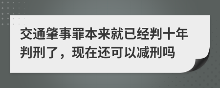 交通肇事罪本來就已經判十年判刑了，現(xiàn)在還可以減刑嗎