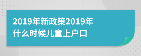 2019年新政策2019年什么時候兒童上戶口
