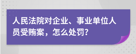 人民法院對企業(yè)、事業(yè)單位人員受賄案，怎么處罰？