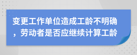 變更工作單位造成工齡不明確，勞動者是否應(yīng)繼續(xù)計算工齡