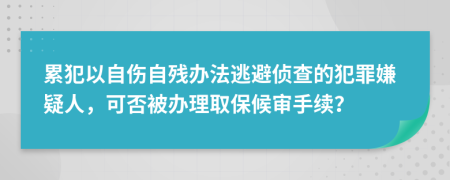 累犯以自傷自殘辦法逃避偵查的犯罪嫌疑人，可否被辦理取保候?qū)徥掷m(xù)？