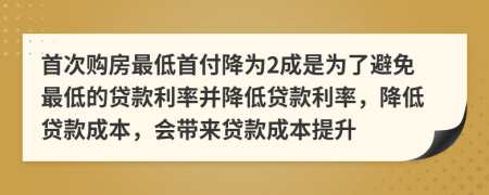 首次購房最低首付降為2成是為了避免最低的貸款利率并降低貸款利率，降低貸款成本，會帶來貸款成本提升