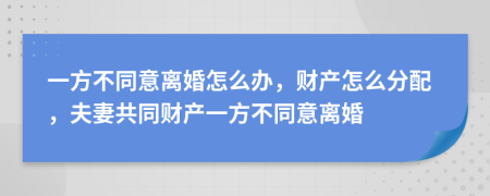 一方不同意離婚怎么辦，財(cái)產(chǎn)怎么分配，夫妻共同財(cái)產(chǎn)一方不同意離婚
