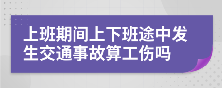 上班期間上下班途中發(fā)生交通事故算工傷嗎