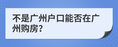 不是廣州戶口能否在廣州購房？