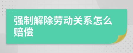 強(qiáng)制解除勞動(dòng)關(guān)系怎么賠償