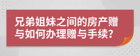 兄弟姐妹之間的房產(chǎn)贈與如何辦理贈與手續(xù)？