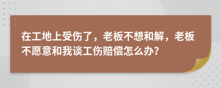 在工地上受傷了，老板不想和解，老板不愿意和我談工傷賠償怎么辦？