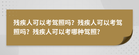 殘疾人可以考駕照嗎？殘疾人可以考駕照嗎？殘疾人可以考哪種駕照？