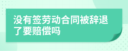 沒有簽勞動合同被辭退了要賠償嗎