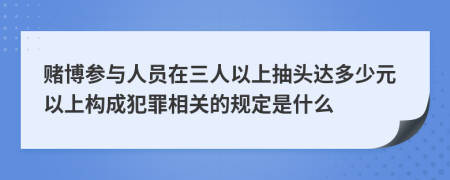 賭博參與人員在三人以上抽頭達(dá)多少元以上構(gòu)成犯罪相關(guān)的規(guī)定是什么