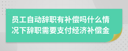 員工自動辭職有補償嗎什么情況下辭職需要支付經(jīng)濟(jì)補償金