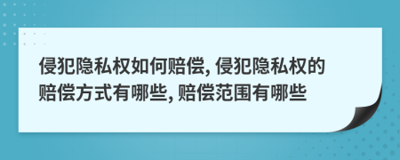 侵犯隱私權(quán)如何賠償, 侵犯隱私權(quán)的賠償方式有哪些, 賠償范圍有哪些