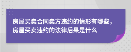 房屋買賣合同賣方違約的情形有哪些，房屋買賣違約的法律后果是什么