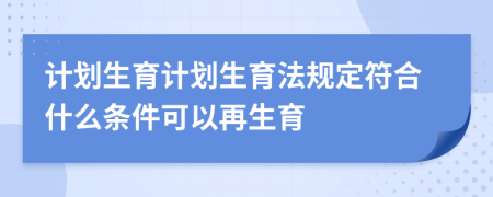 計劃生育計劃生育法規(guī)定符合什么條件可以再生育
